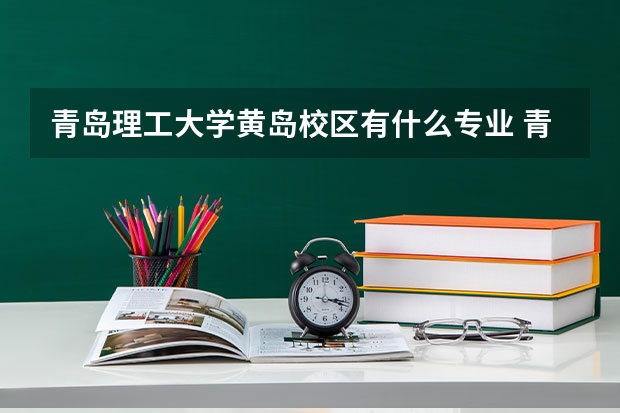 青岛理工大学黄岛校区有什么专业 青岛理工大学黄岛校区有哪些专业