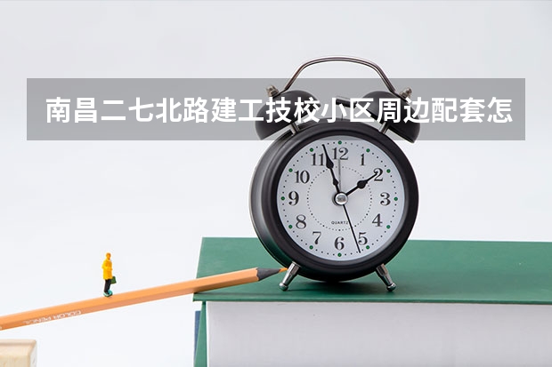 南昌二七北路建工技校小区周边配套怎么样？