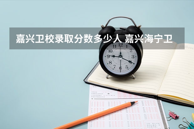 嘉兴卫校录取分数多少人 嘉兴海宁卫校分数线2023