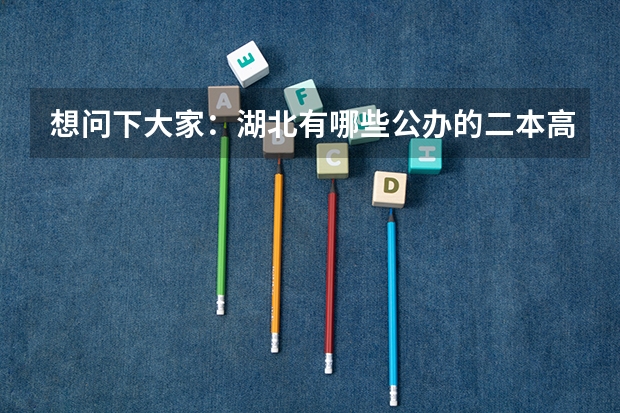 想问下大家:湖北有哪些公办的二本高校?(不是那种刚刚三本升为二本的民办高校,学费太贵无奈啊!),谢
