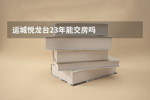运城悦龙台23年能交房吗