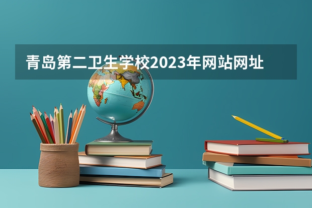 青岛第二卫生学校2023年网站网址 青岛第二卫校好不好？我想去唉？