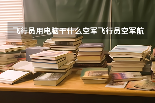 飞行员用电脑干什么空军飞行员空军航空大学毕业后日常的活动都有那些自由吗能用电脑和手机吗