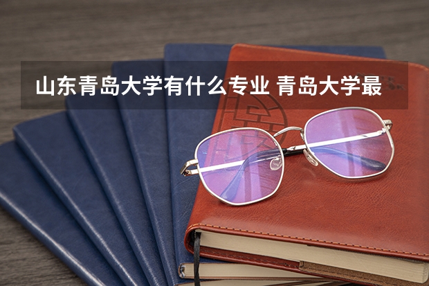 山东青岛大学有什么专业 青岛大学最好专业排名