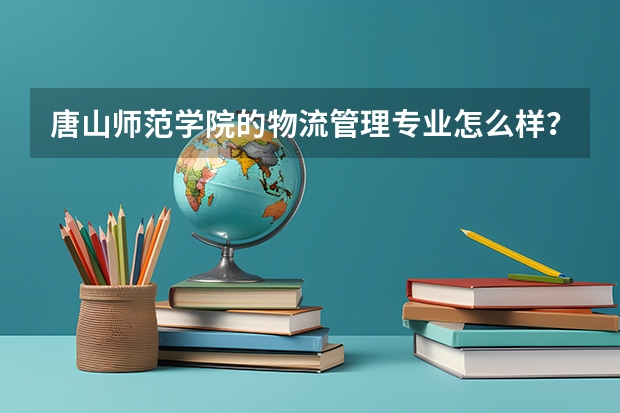 唐山师范学院的物流管理专业怎么样？