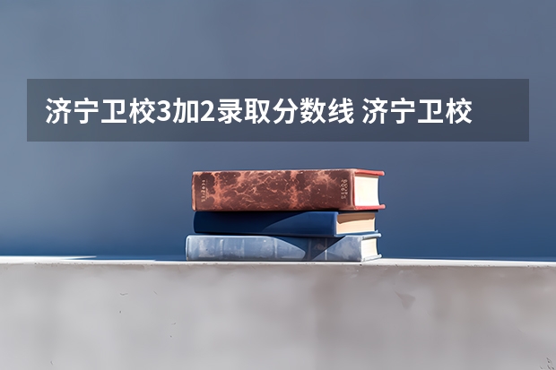 济宁卫校3加2录取分数线 济宁卫校3加2录取分数线