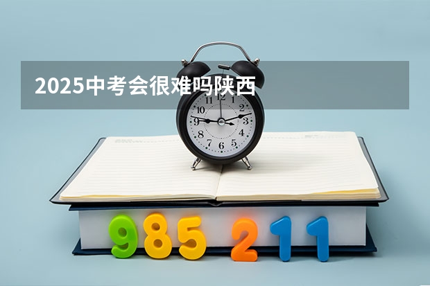 2025中考会很难吗陕西