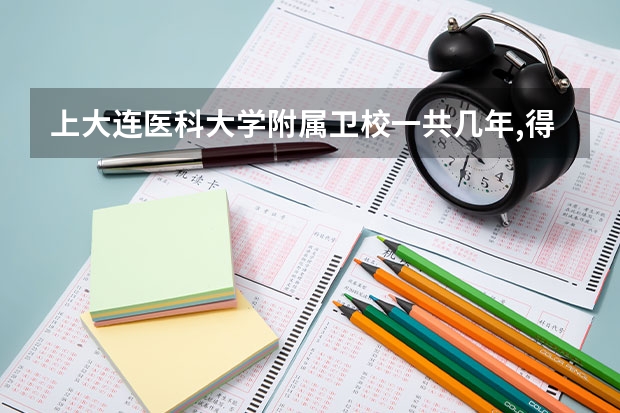 上大连医科大学附属卫校一共几年,得花多少钱