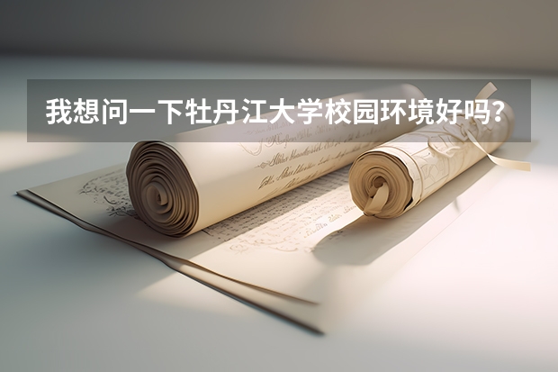 我想问一下牡丹江大学校园环境好吗？那个学校什么专业最强啊