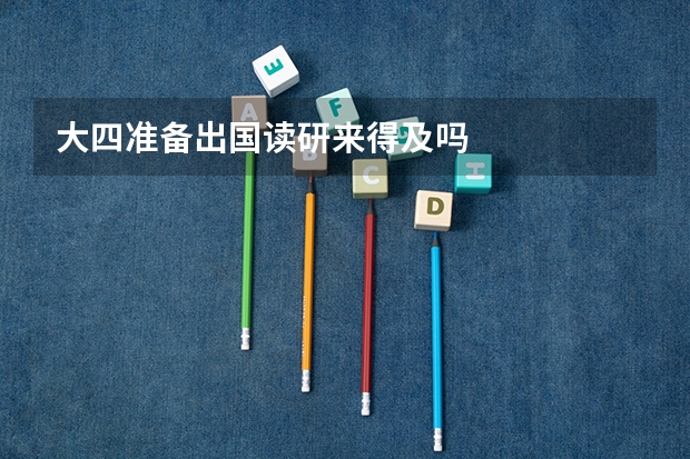 大四准备出国读研来得及吗
