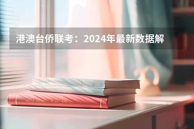 港澳台侨联考：2024年最新数据解析及招生院校（25届港澳台考生：高二学业水平考试未及格还有一次机会！）