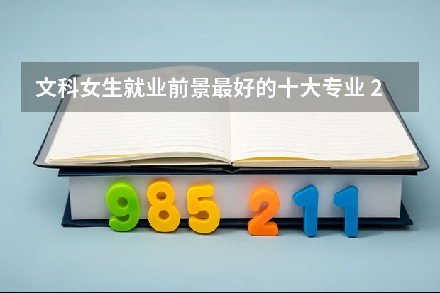 文科女生就业前景最好的十大专业 2023热门专业排名（文科十大最好专业排名）