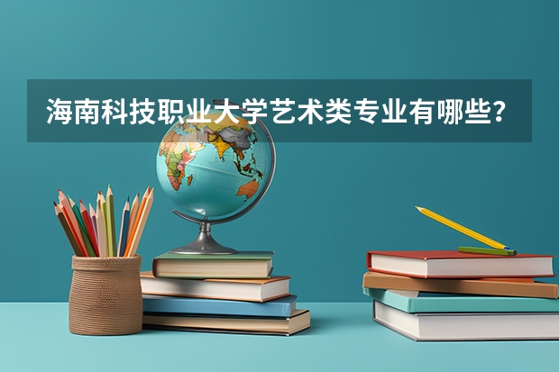 海南科技职业大学艺术类专业有哪些?