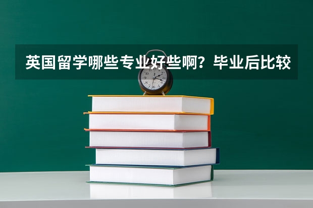 英国留学哪些专业好些啊?毕业后比较好就业那种的