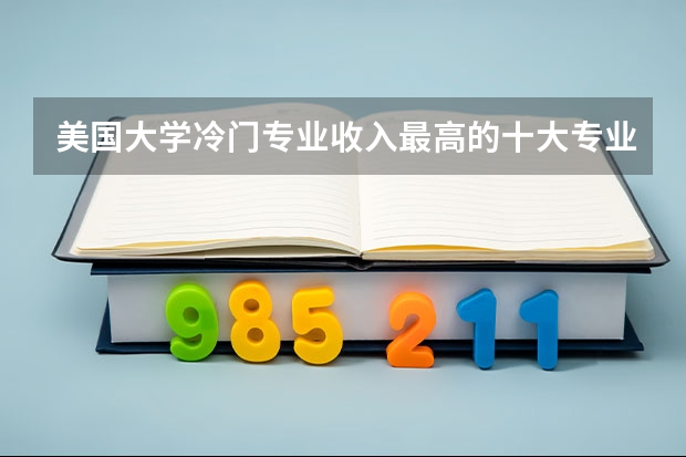 美国大学冷门专业收入最高的十大专业排行情况是怎样的呢？