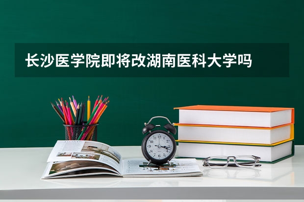 长沙医学院即将改湖南医科大学吗