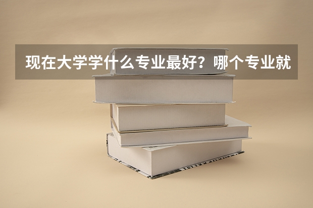 现在大学学什么专业最好？哪个专业就业前景最好？