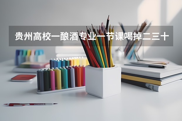 贵州高校一酿酒专业一节课喝掉二三十箱酒，酿酒专业需要学习些什么？