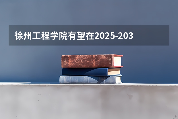 徐州工程学院有望在2025-2030年更名徐州大学。（徐州2025年高考预计人数）