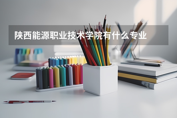 陕西能源职业技术学院有什么专业