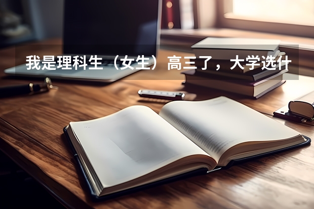 我是理科生（女生）高三了，大学选什么专业好