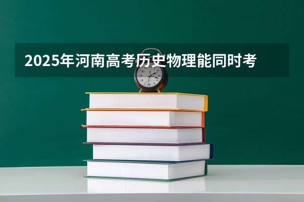 2025年河南高考历史物理能同时考吗？