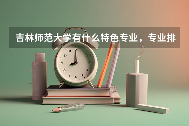 吉林师范大学有什么特色专业，专业排名如何