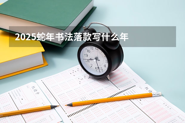 2025蛇年书法落款写什么年