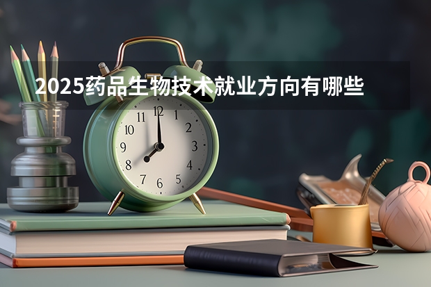 2025药品生物技术就业方向有哪些 毕业后干什么