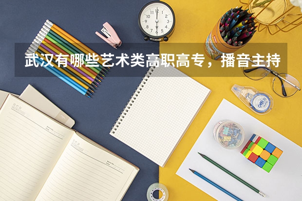 武汉有哪些艺术类高职高专，播音主持专业。录取分数线是多少？