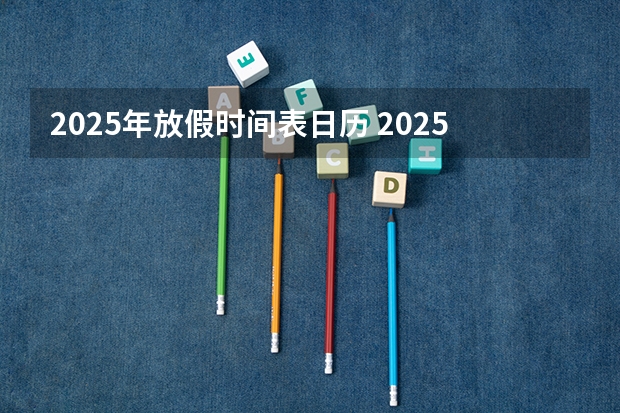 2025年放假时间表日历 2025年日历表_2025年阴阳历对照表,2025年日历表_2025年阴阳历对照表