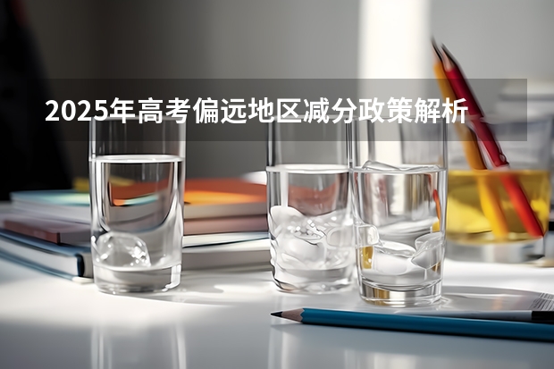 2025年高考偏远地区减分政策解析及数据汇总