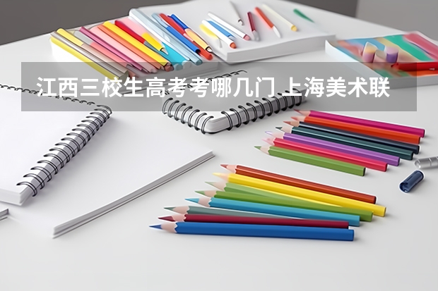 江西三校生高考考哪几门 上海美术联考2025时间