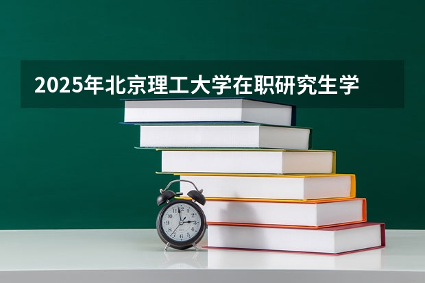 2025年北京理工大学在职研究生学费、招生专业、好考吗常见问题解答！